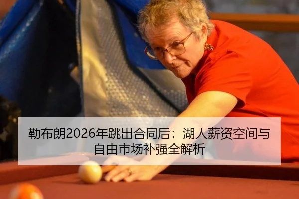 勒布朗2026年跳出合同后：湖人薪资空间与自由市场补强全解析