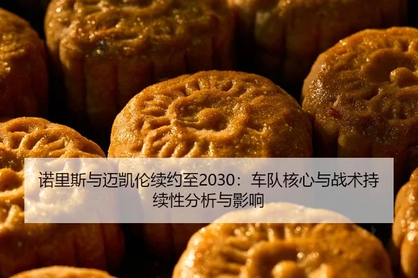 诺里斯与迈凯伦续约至2030：车队核心与战术持续性分析与影响