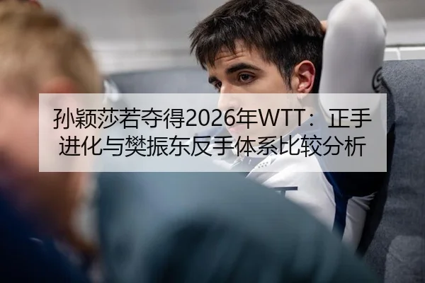 孙颖莎若夺得2026年WTT：正手进化与樊振东反手体系比较分析