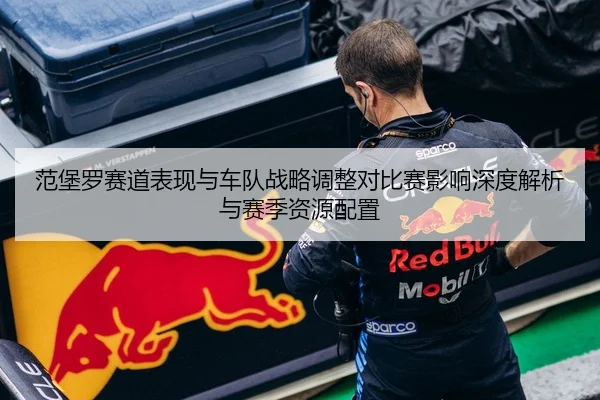 范堡罗赛道表现与车队战略调整对比赛影响深度解析与赛季资源配置