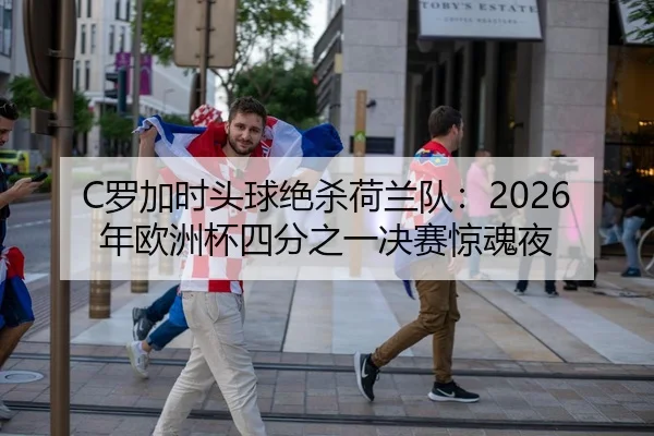 C罗加时头球绝杀荷兰队：2026年欧洲杯四分之一决赛惊魂夜