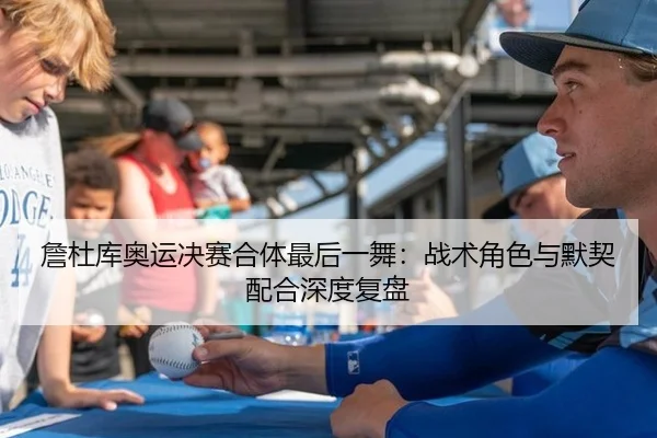 詹杜库奥运决赛合体最后一舞：战术角色与默契配合深度复盘